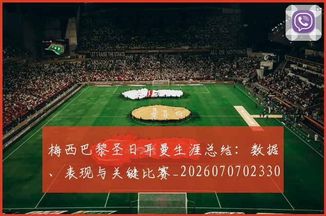 梅西巴黎圣日耳曼生涯总结:数据、表现与关键比赛_20260707023306_20260731181309