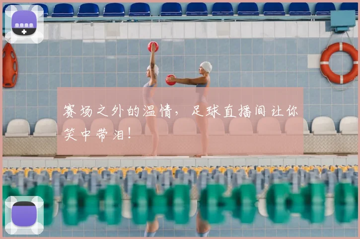 赛场之外的温情,足球直播间让你笑中带泪!