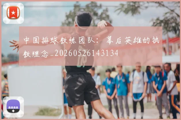中国排球教练团队：幕后英雄的执教理念_20260526143134