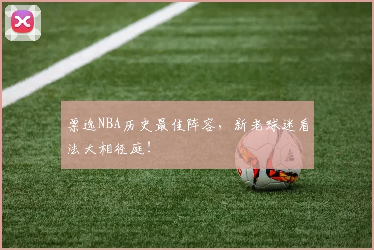 票选NBA历史最佳阵容，新老球迷看法大相径庭！