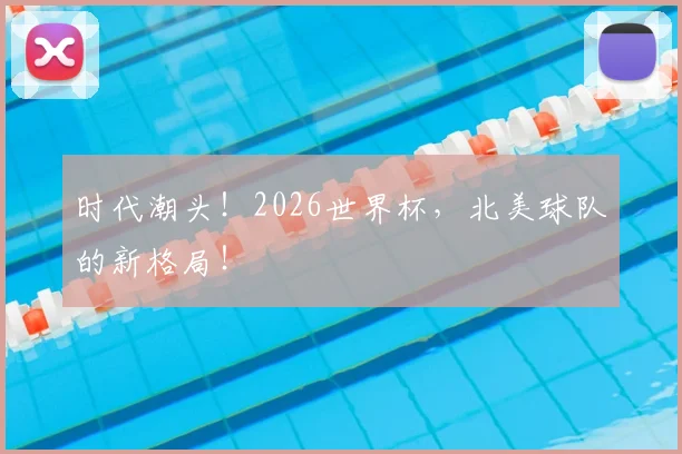 时代潮头！2026世界杯，北美球队的新格局！