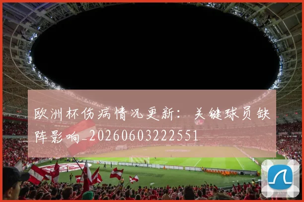 欧洲杯伤病情况更新：关键球员缺阵影响_20260603222551