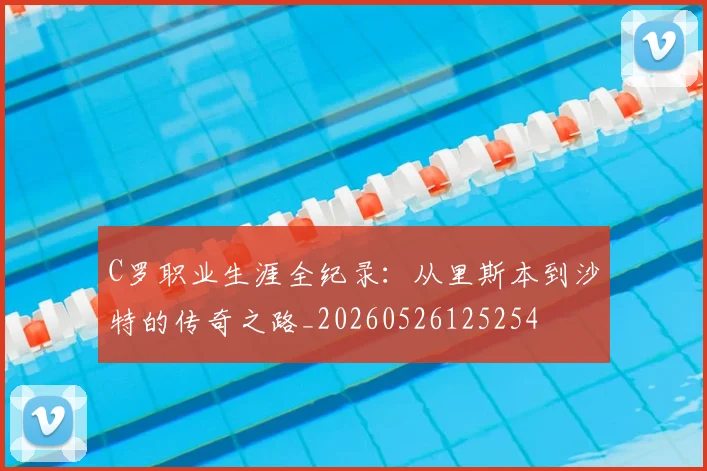 C罗职业生涯全纪录：从里斯本到沙特的传奇之路_20260526125254