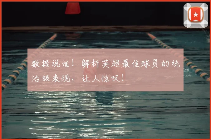 数据说话！解析英超最佳球员的统治级表现，让人惊叹！