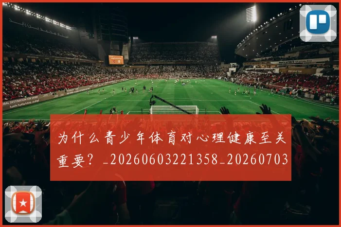 为什么青少年体育对心理健康至关重要？_20260603221358_20260703205729_20260716191524