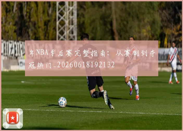 年NBA季后赛完整指南：从赛制到夺冠热门_20260618192132