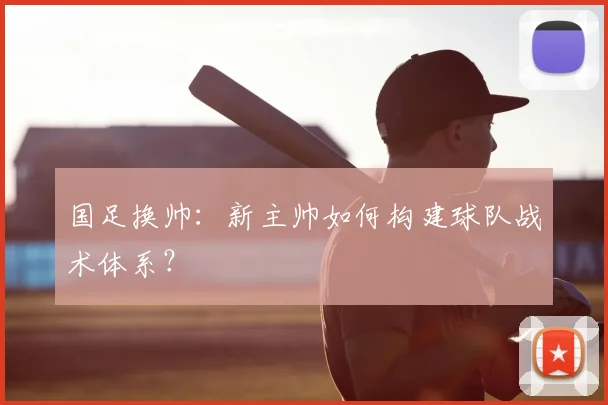 国足换帅：新主帅如何构建球队战术体系？