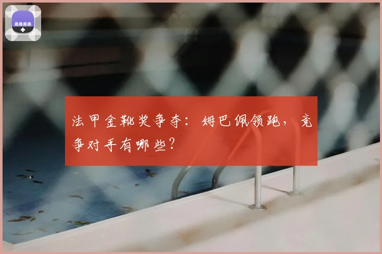 法甲金靴奖争夺:姆巴佩领跑,竞争对手有哪些?