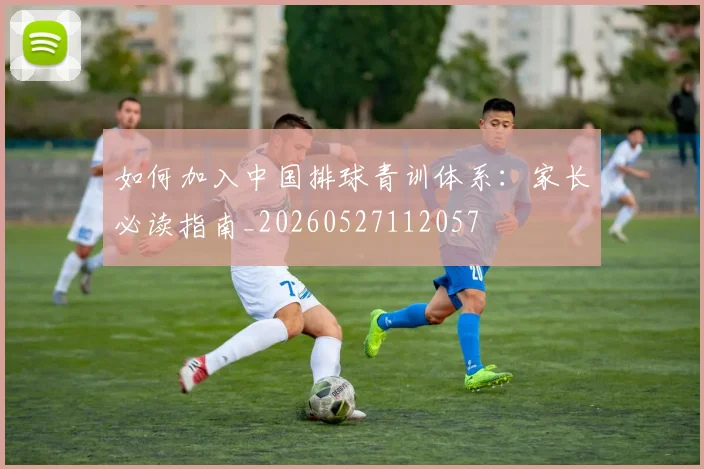 如何加入中国排球青训体系：家长必读指南_20260527112057