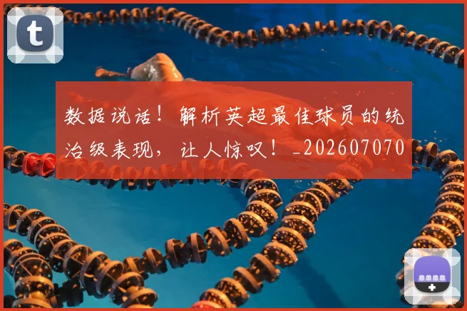 数据说话！解析英超最佳球员的统治级表现，让人惊叹！_20260707020505_20260801160250