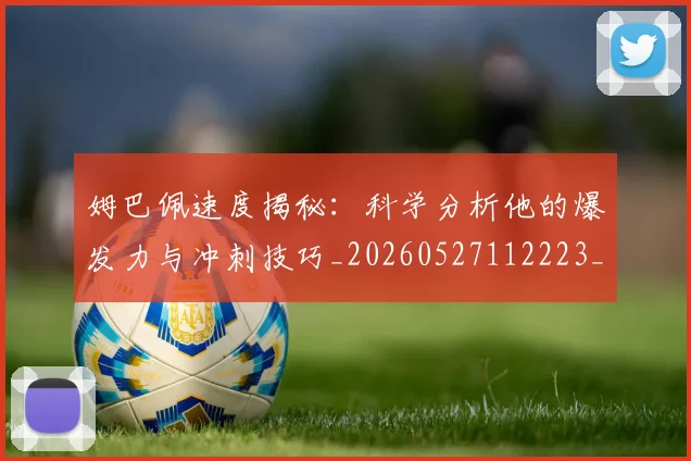 姆巴佩速度揭秘：科学分析他的爆发力与冲刺技巧_20260527112223_20260703232354