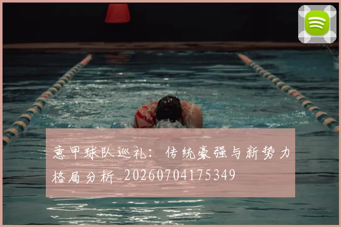 意甲球队巡礼：传统豪强与新势力格局分析_20260704175349