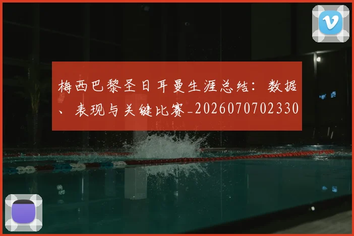 梅西巴黎圣日耳曼生涯总结:数据、表现与关键比赛_20260707023306