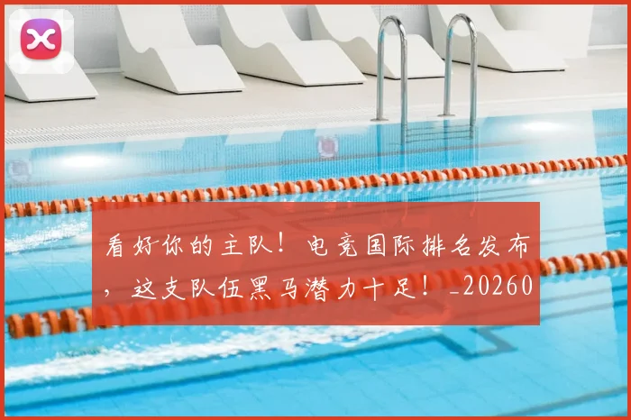 看好你的主队！电竞国际排名发布，这支队伍黑马潜力十足！_20260708194638_20260802164109