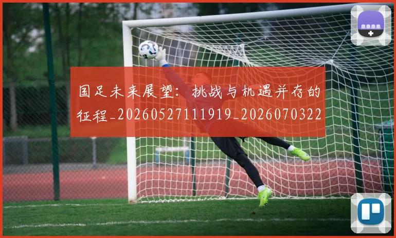 国足未来展望：挑战与机遇并存的征程_20260527111919_20260703224130_20260719164736