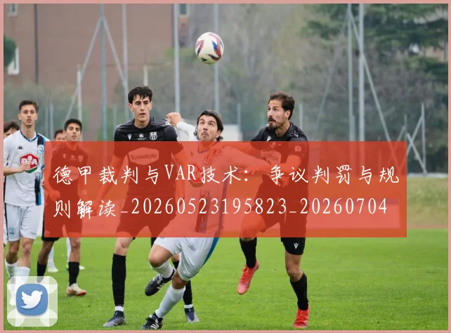 德甲裁判与VAR技术:争议判罚与规则解读_20260523195823_20260704173523