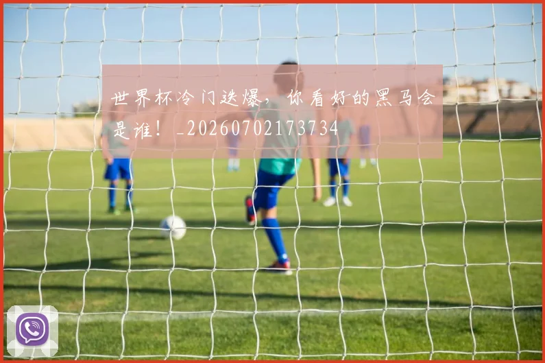 世界杯冷门迭爆，你看好的黑马会是谁！_20260702173734