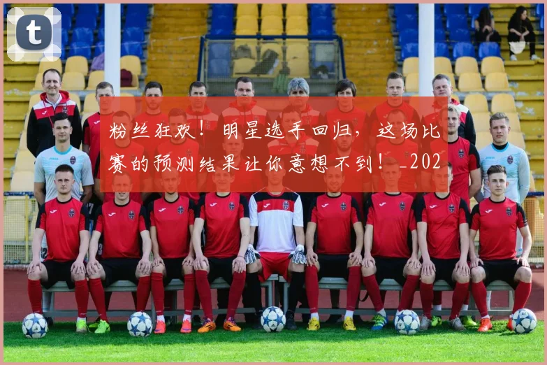 粉丝狂欢！明星选手回归，这场比赛的预测结果让你意想不到！_20260803142209