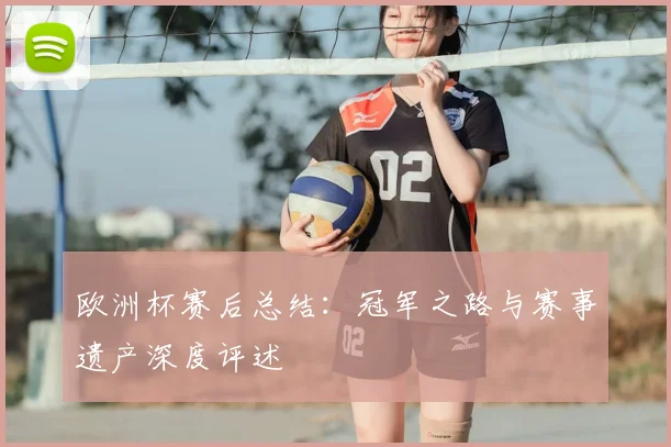 欧洲杯赛后总结：冠军之路与赛事遗产深度评述