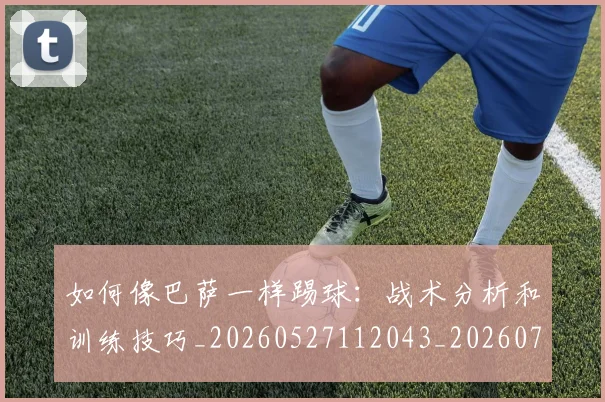 如何像巴萨一样踢球：战术分析和训练技巧_20260527112043_20260720181344