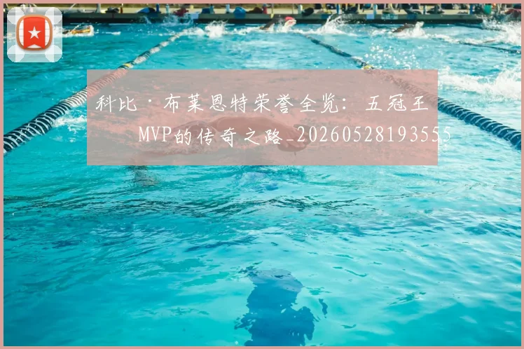科比·布莱恩特荣誉全览：五冠王与MVP的传奇之路_20260528193555