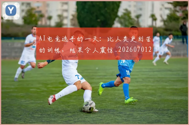 AI电竞选手的一天：比人类更刻苦的训练，结果令人震惊_20260701205653