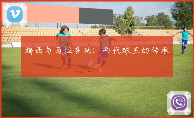 梅西与马拉多纳:两代球王的传承