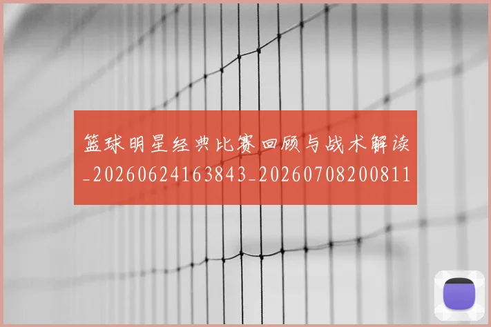 篮球明星经典比赛回顾与战术解读_20260624163843_20260708200811