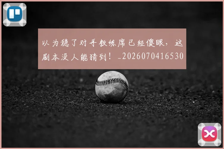 以为稳了对手教练席已经傻眼，这剧本没人能猜到！_20260704165300_20260718003039