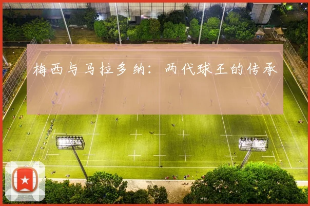 梅西与马拉多纳:两代球王的传承