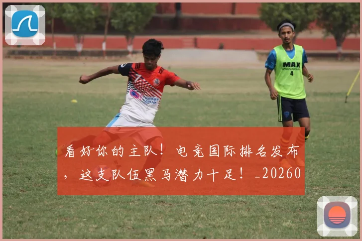 看好你的主队！电竞国际排名发布，这支队伍黑马潜力十足！_20260708194638_20260802164109