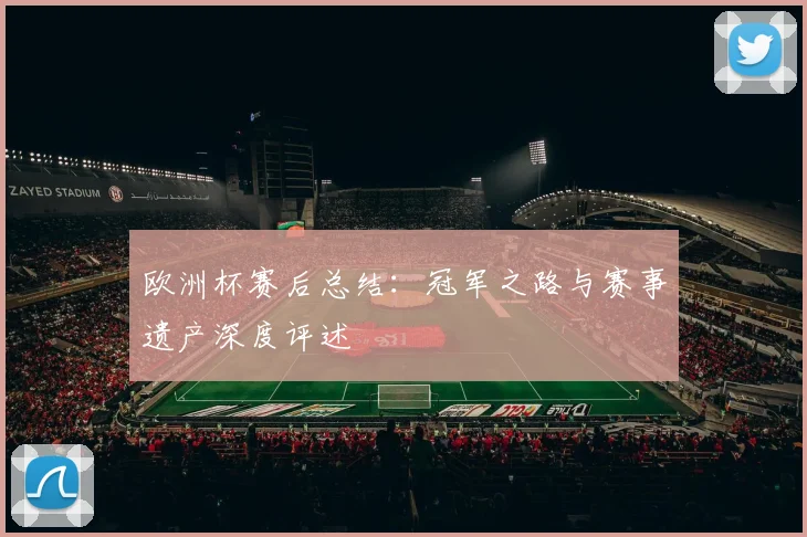 欧洲杯赛后总结:冠军之路与赛事遗产深度评述