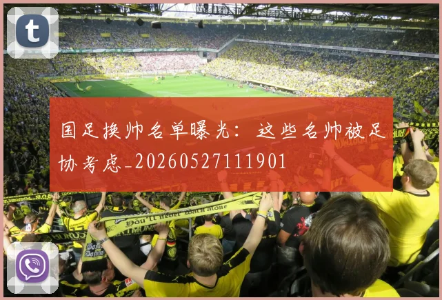 国足换帅名单曝光:这些名帅被足协考虑_20260527111901