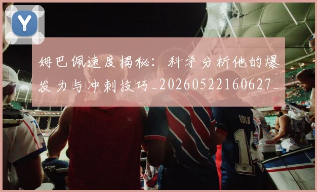 姆巴佩速度揭秘：科学分析他的爆发力与冲刺技巧_20260522160627_20260720191030