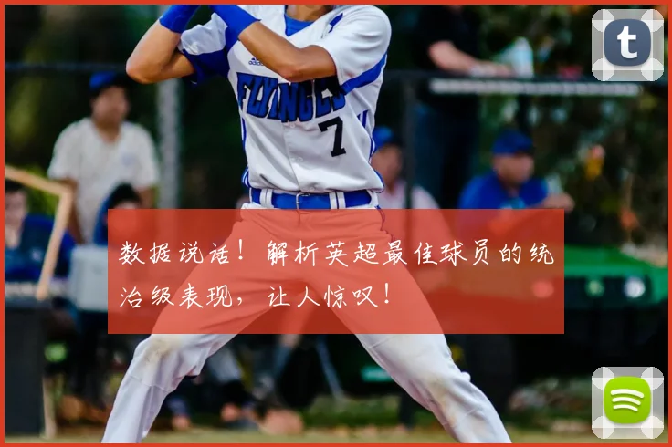 数据说话！解析英超最佳球员的统治级表现，让人惊叹！