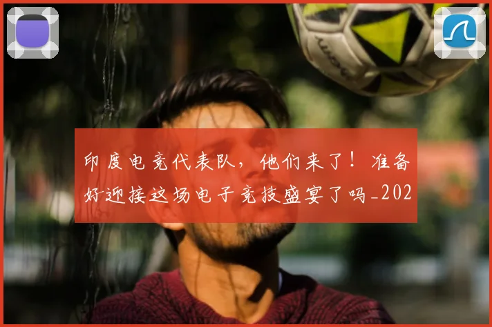 印度电竞代表队,他们来了!准备好迎接这场电子竞技盛宴了吗_20260718204647