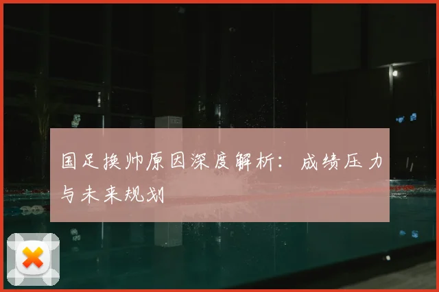 国足换帅原因深度解析：成绩压力与未来规划
