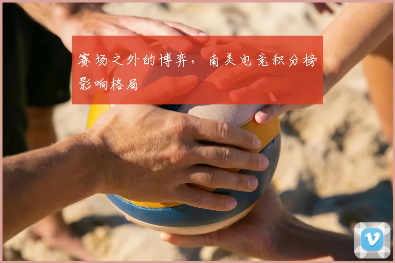 赛场之外的博弈，南美电竞积分榜影响格局