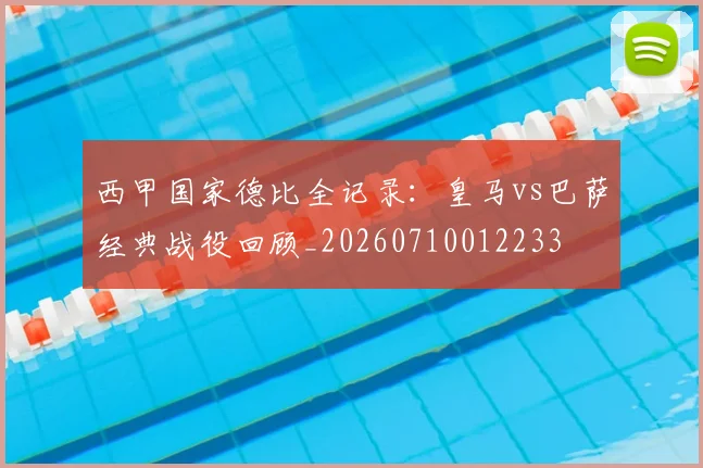 西甲国家德比全记录:皇马vs巴萨经典战役回顾_20260710012233