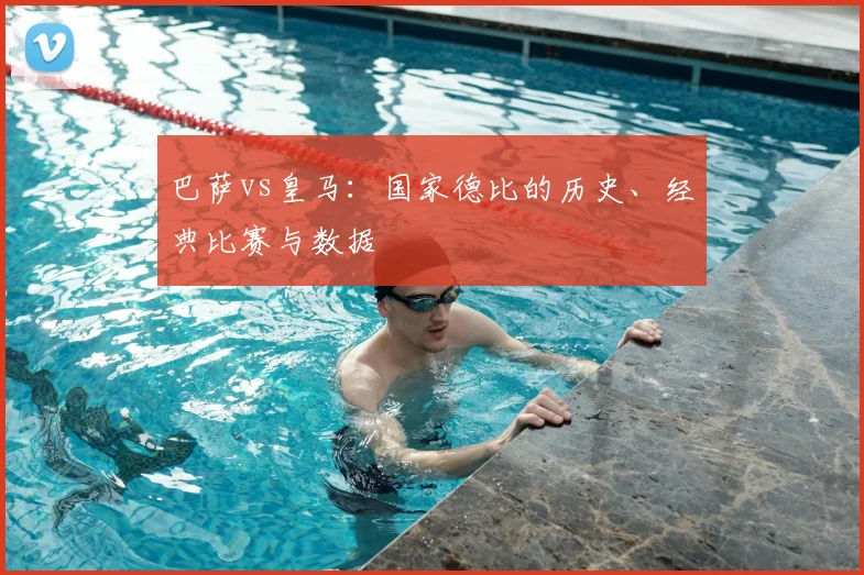 巴萨vs皇马：国家德比的历史、经典比赛与数据