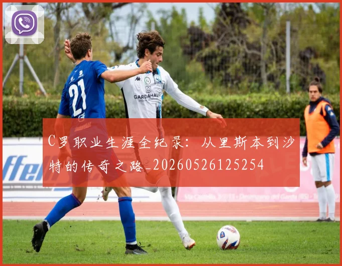 C罗职业生涯全纪录：从里斯本到沙特的传奇之路_20260526125254