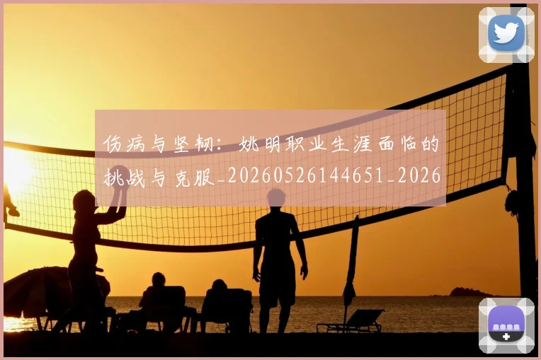 伤病与坚韧：姚明职业生涯面临的挑战与克服_20260526144651_20260703213844