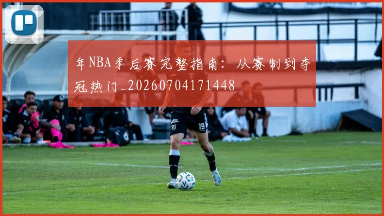 年NBA季后赛完整指南：从赛制到夺冠热门_20260704171448