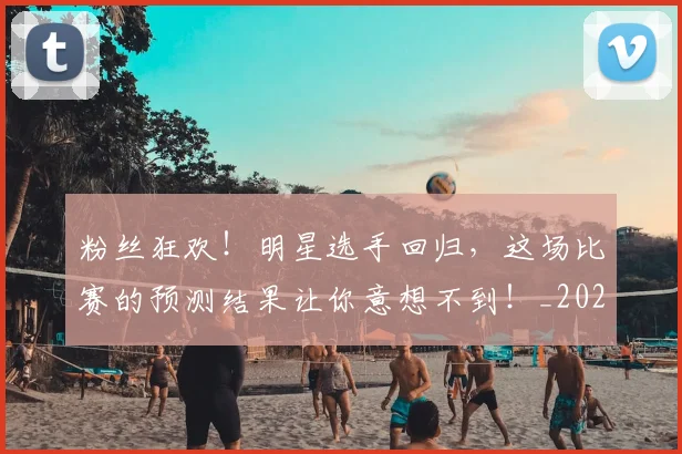 粉丝狂欢！明星选手回归，这场比赛的预测结果让你意想不到！_20260803142209