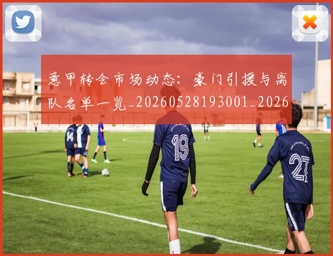 意甲转会市场动态:豪门引援与离队名单一览_20260528193001_20260707013002