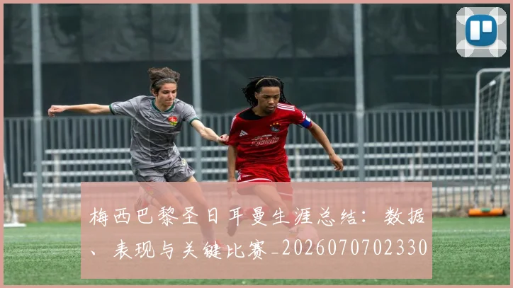 梅西巴黎圣日耳曼生涯总结：数据、表现与关键比赛_20260707023306