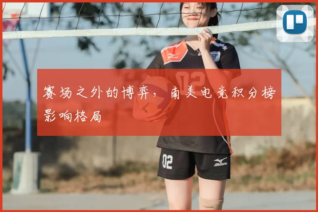 赛场之外的博弈，南美电竞积分榜影响格局