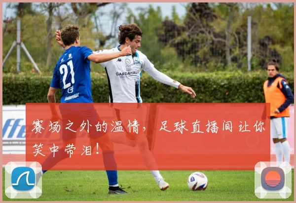 赛场之外的温情，足球直播间让你笑中带泪！