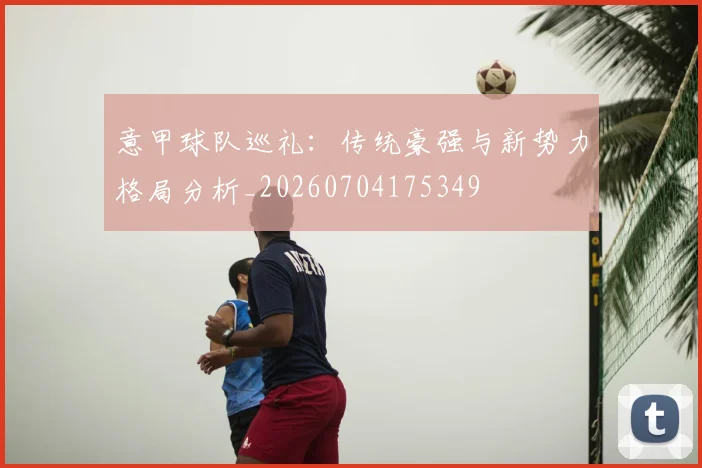意甲球队巡礼：传统豪强与新势力格局分析_20260704175349