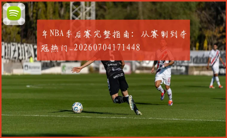 年NBA季后赛完整指南：从赛制到夺冠热门_20260704171448
